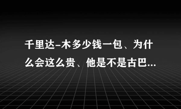 千里达-木多少钱一包、为什么会这么贵、他是不是古巴的烟？拜托各位了3Q