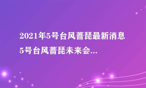 2021年5号台风蔷琵最新消息 5号台风蔷琵未来会登陆我国吗