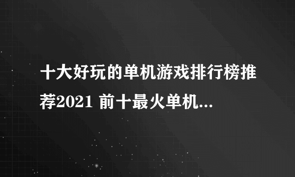 十大好玩的单机游戏排行榜推荐2021 前十最火单机游戏有哪些