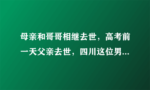 母亲和哥哥相继去世，高考前一天父亲去世，四川这位男孩今后将如何生活？