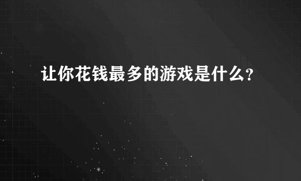 让你花钱最多的游戏是什么？