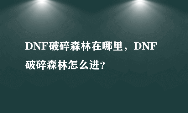 DNF破碎森林在哪里，DNF破碎森林怎么进？