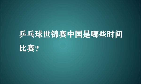 乒乓球世锦赛中国是哪些时间比赛？