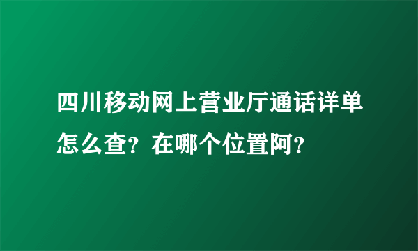 四川移动网上营业厅通话详单怎么查？在哪个位置阿？