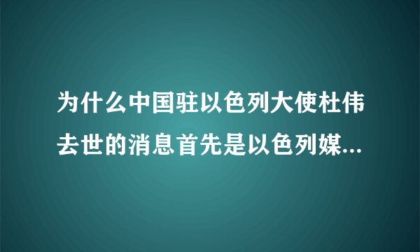 为什么中国驻以色列大使杜伟去世的消息首先是以色列媒体发布的？