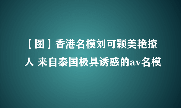 【图】香港名模刘可颖美艳撩人 来自泰国极具诱惑的av名模