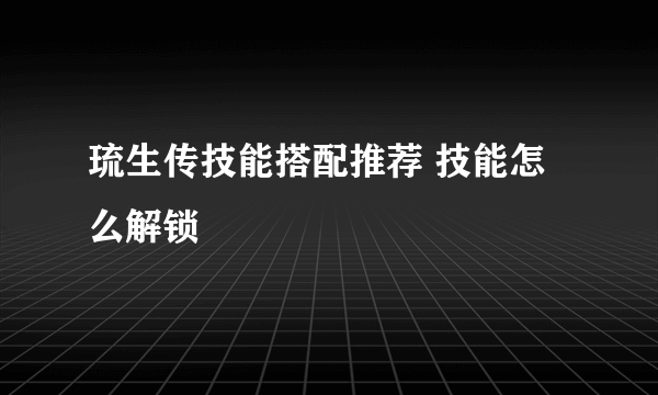 琉生传技能搭配推荐 技能怎么解锁