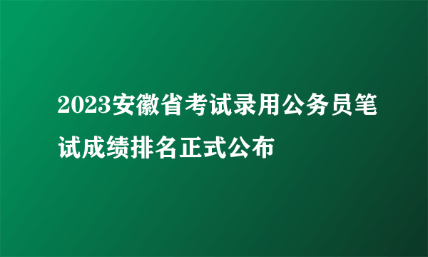 2023安徽省考试录用公务员笔试成绩排名正式公布