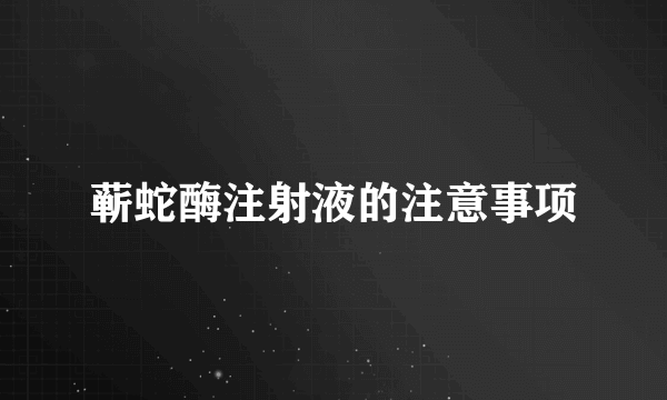 蕲蛇酶注射液的注意事项