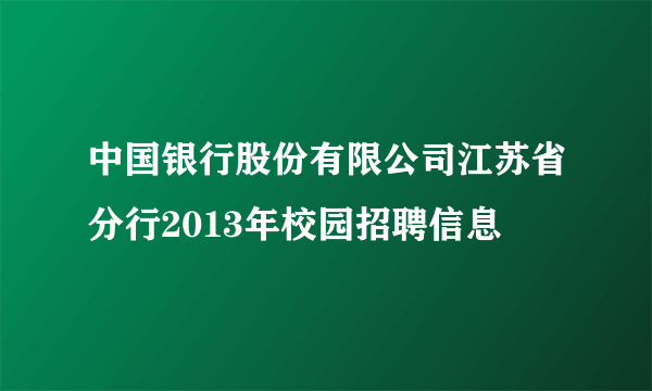 中国银行股份有限公司江苏省分行2013年校园招聘信息