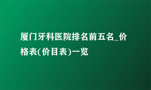 厦门牙科医院排名前五名_价格表(价目表)一览