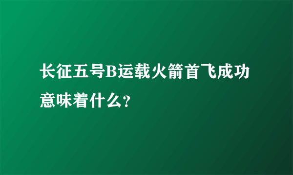 长征五号B运载火箭首飞成功意味着什么？