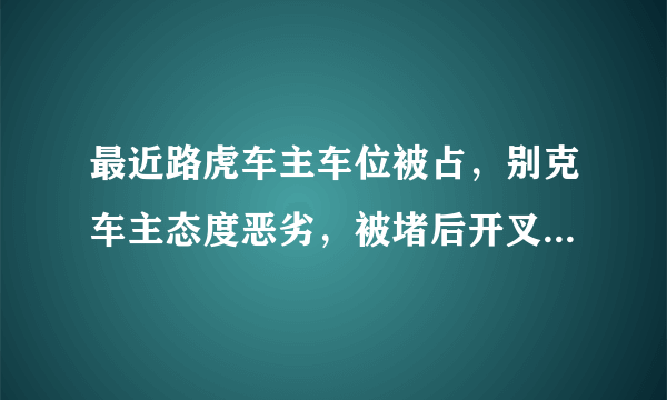 最近路虎车主车位被占，别克车主态度恶劣，被堵后开叉车插走大家怎么看？