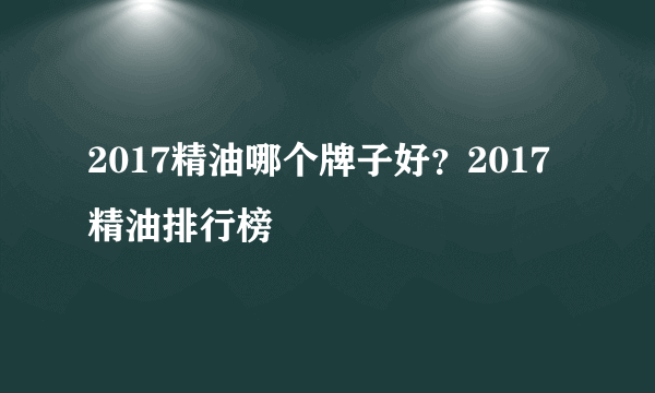 2017精油哪个牌子好？2017精油排行榜