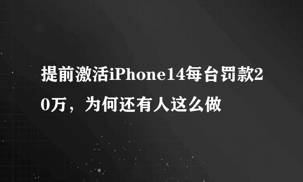 提前激活iPhone14每台罚款20万，为何还有人这么做