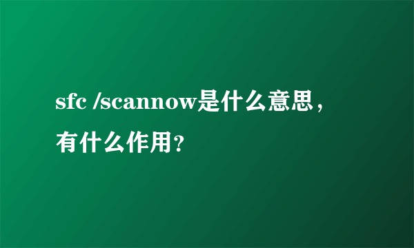 sfc /scannow是什么意思，有什么作用？