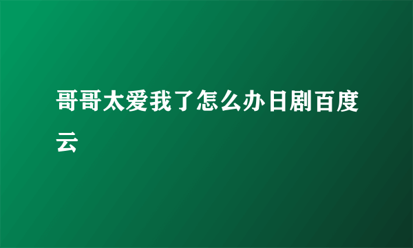 哥哥太爱我了怎么办日剧百度云