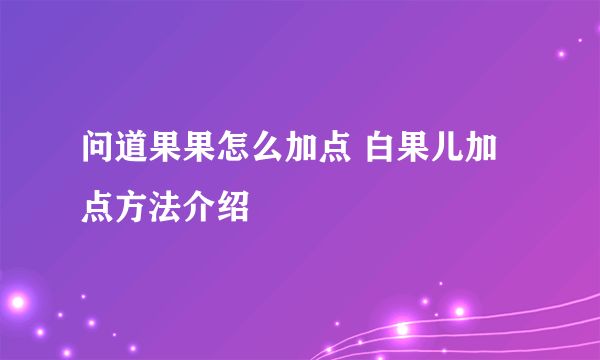 问道果果怎么加点 白果儿加点方法介绍