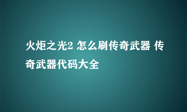 火炬之光2 怎么刷传奇武器 传奇武器代码大全