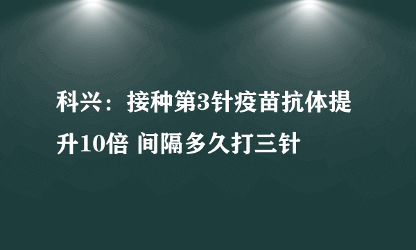 科兴：接种第3针疫苗抗体提升10倍 间隔多久打三针