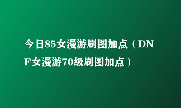 今日85女漫游刷图加点（DNF女漫游70级刷图加点）