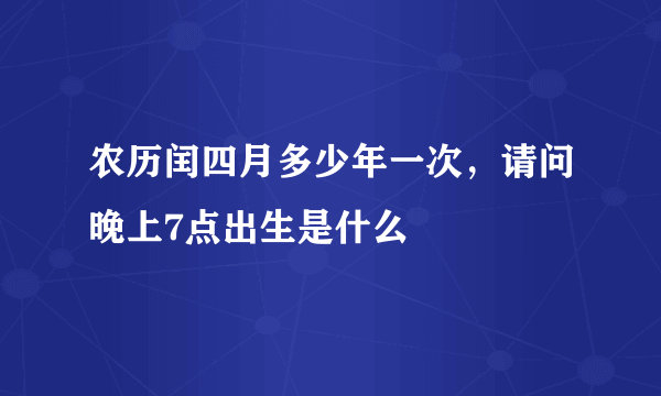 农历闰四月多少年一次，请问晚上7点出生是什么