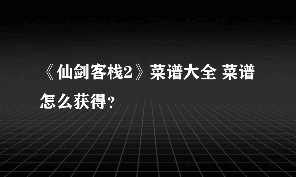 《仙剑客栈2》菜谱大全 菜谱怎么获得？