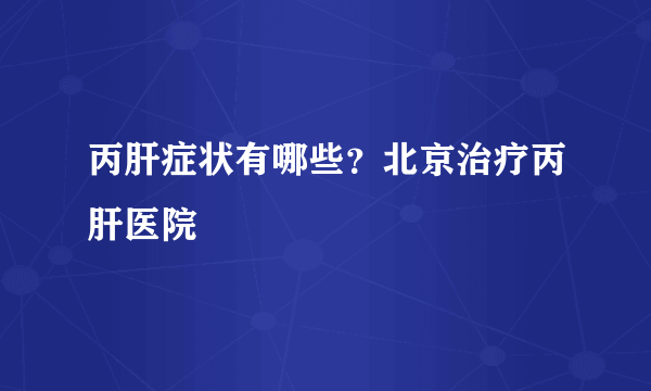 丙肝症状有哪些？北京治疗丙肝医院