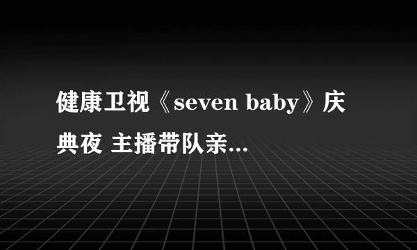 健康卫视《seven baby》庆典夜 主播带队亲赴选手家中