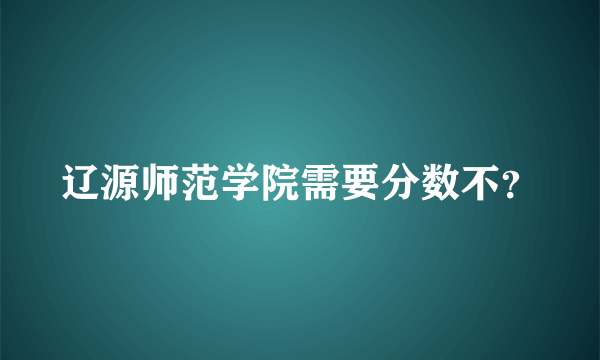 辽源师范学院需要分数不？