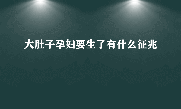 大肚子孕妇要生了有什么征兆