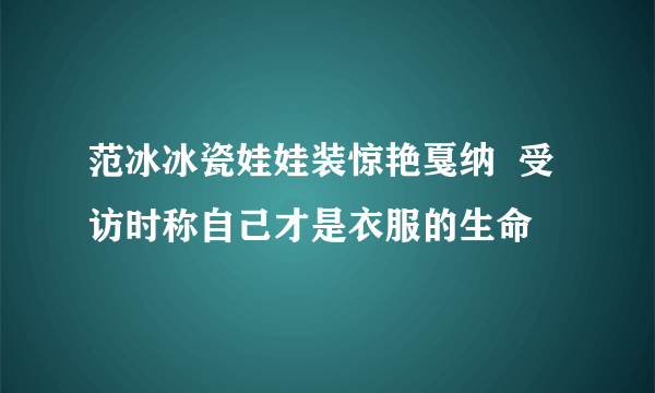 范冰冰瓷娃娃装惊艳戛纳  受访时称自己才是衣服的生命