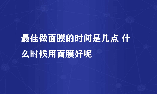 最佳做面膜的时间是几点 什么时候用面膜好呢