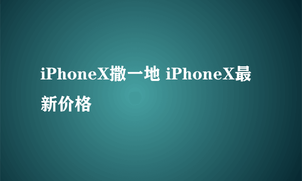 iPhoneX撒一地 iPhoneX最新价格