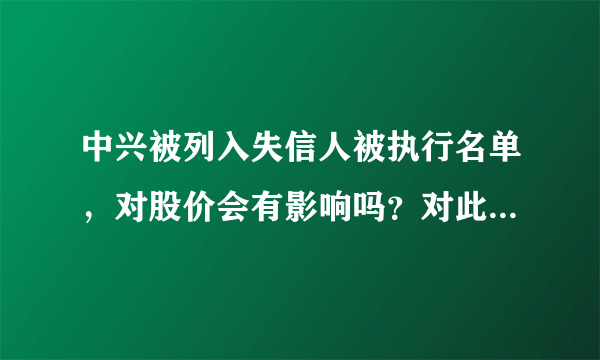 中兴被列入失信人被执行名单，对股价会有影响吗？对此你怎么看？