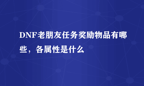 DNF老朋友任务奖励物品有哪些，各属性是什么