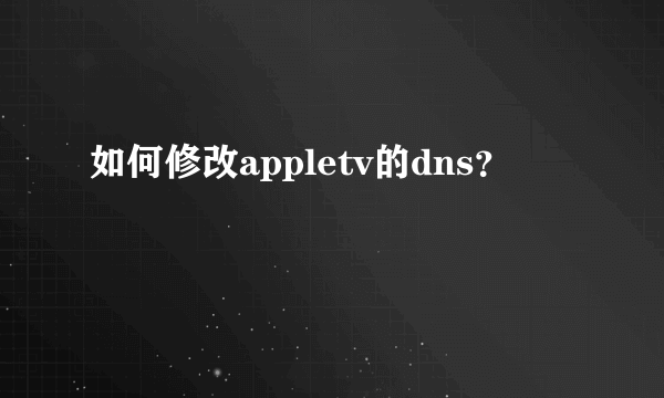 如何修改appletv的dns？