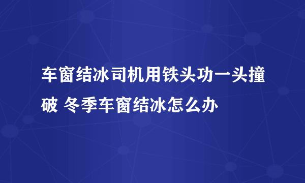 车窗结冰司机用铁头功一头撞破 冬季车窗结冰怎么办