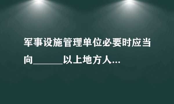 军事设施管理单位必要时应当向______以上地方人民政府提供军用地下、水下电缆、管道的位置资料。 《军事设施保护法》第三十六条