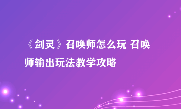 《剑灵》召唤师怎么玩 召唤师输出玩法教学攻略