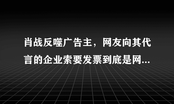 肖战反噬广告主，网友向其代言的企业索要发票到底是网暴还是维权？