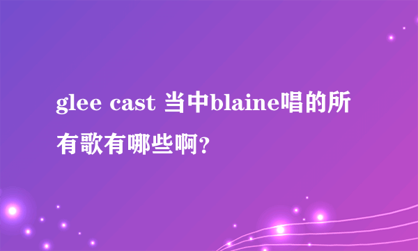 glee cast 当中blaine唱的所有歌有哪些啊？