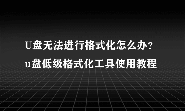 U盘无法进行格式化怎么办？u盘低级格式化工具使用教程