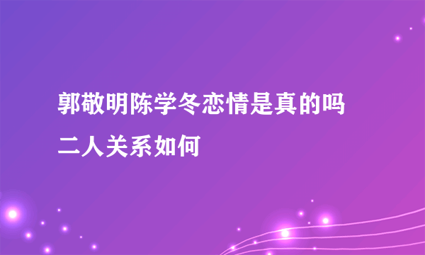 郭敬明陈学冬恋情是真的吗 二人关系如何