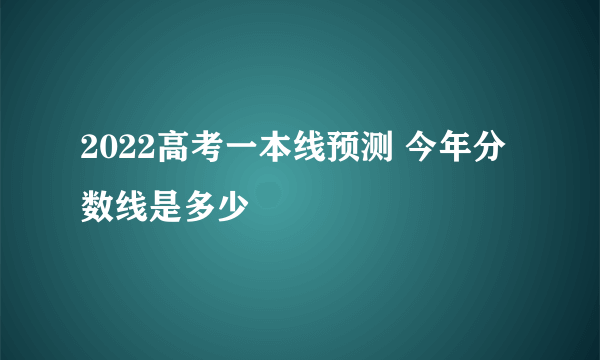 2022高考一本线预测 今年分数线是多少