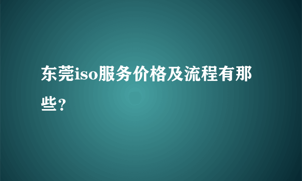 东莞iso服务价格及流程有那些？