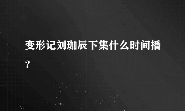 变形记刘珈辰下集什么时间播？