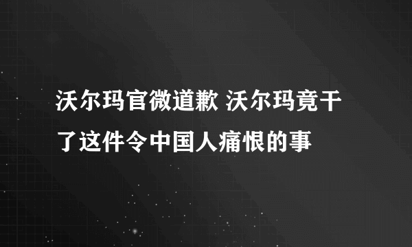 沃尔玛官微道歉 沃尔玛竟干了这件令中国人痛恨的事