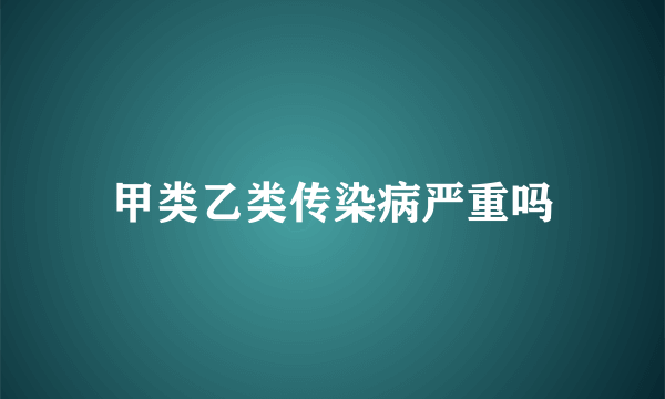 甲类乙类传染病严重吗