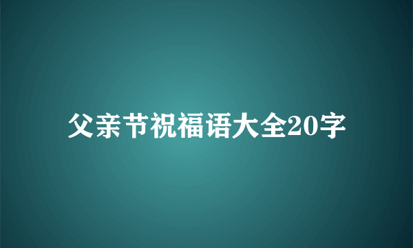 父亲节祝福语大全20字